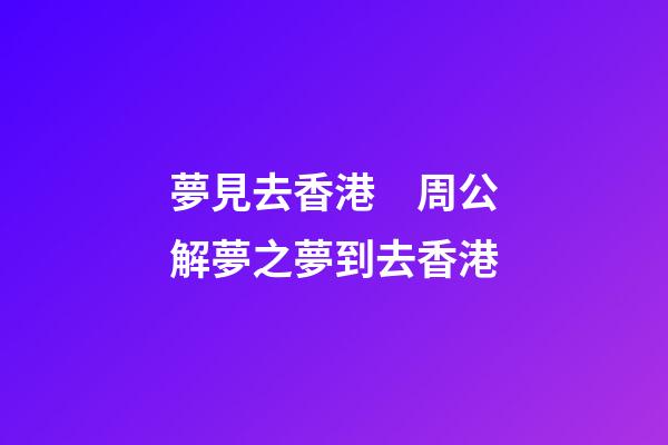 夢見去香港　周公解夢之夢到去香港